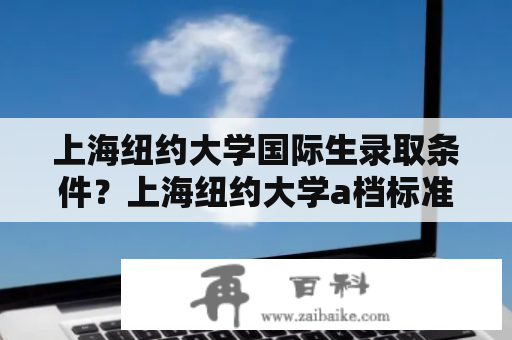 上海纽约大学国际生录取条件？上海纽约大学a档标准？