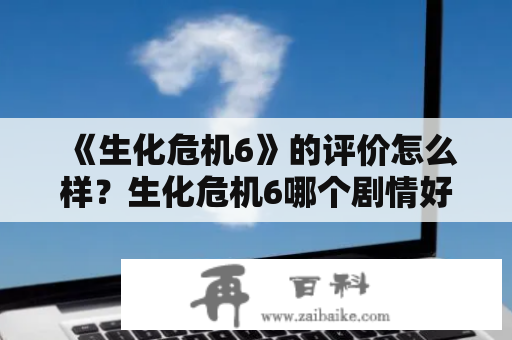 《生化危机6》的评价怎么样？生化危机6哪个剧情好？