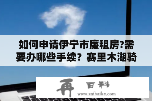 如何申请伊宁市廉租房?需要办哪些手续？赛里木湖骑行哪里租车？