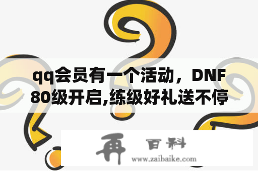 qq会员有一个活动，DNF80级开启,练级好礼送不停,qq会员在DNF游戏角色每升一级之后都送的是什？dnf怎么成为心悦会员？