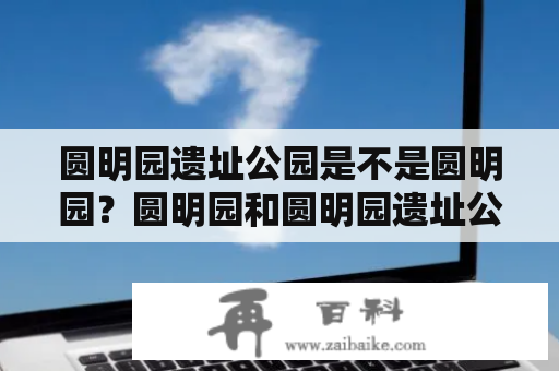 圆明园遗址公园是不是圆明园？圆明园和圆明园遗址公园是一回事吗？