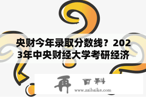 央财今年录取分数线？2023年中央财经大学考研经济学370分能进复试吗？