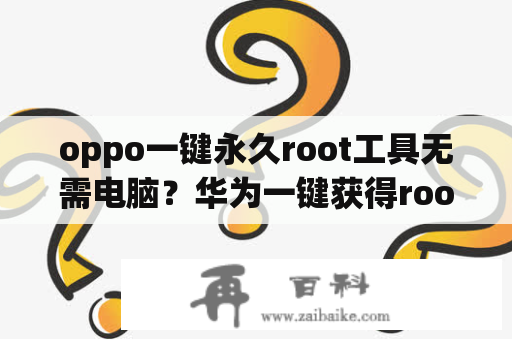 oppo一键永久root工具无需电脑？华为一键获得root权限不用电脑？