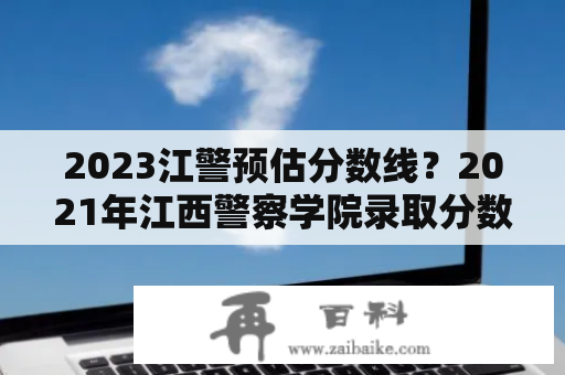 2023江警预估分数线？2021年江西警察学院录取分数线？