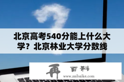 北京高考540分能上什么大学？北京林业大学分数线