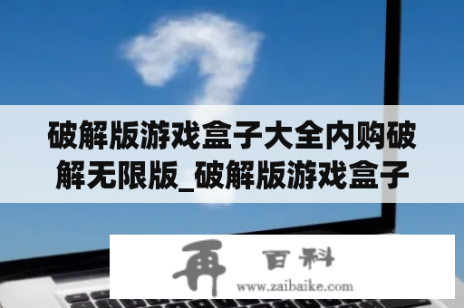 破解版游戏盒子大全内购破解无限版_破解版游戏盒子大全内购破解无限版元气骑士