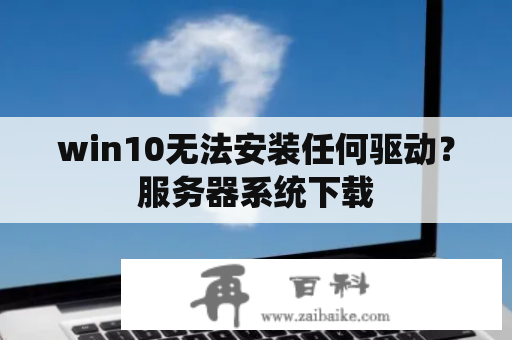 win10无法安装任何驱动？服务器系统下载