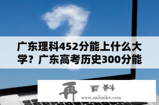 广东理科452分能上什么大学？广东高考历史300分能上什么大学？