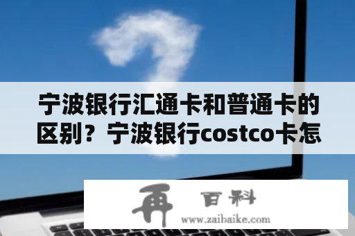 宁波银行汇通卡和普通卡的区别？宁波银行costco卡怎么办？