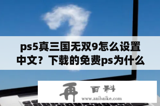 ps5真三国无双9怎么设置中文？下载的免费ps为什么还是收费？