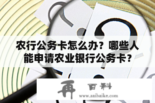 农行公务卡怎么办？哪些人能申请农业银行公务卡？