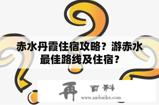 赤水丹霞住宿攻略？游赤水最佳路线及住宿？