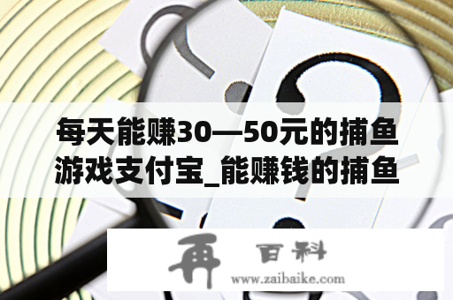 每天能赚30—50元的捕鱼游戏支付宝_能赚钱的捕鱼手游可以兑换微信支付宝