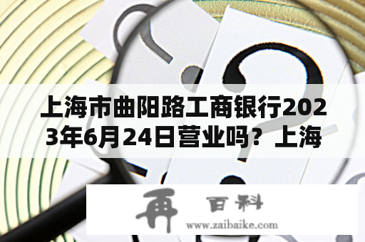 上海市曲阳路工商银行2023年6月24日营业吗？上海工商银行存款利率？