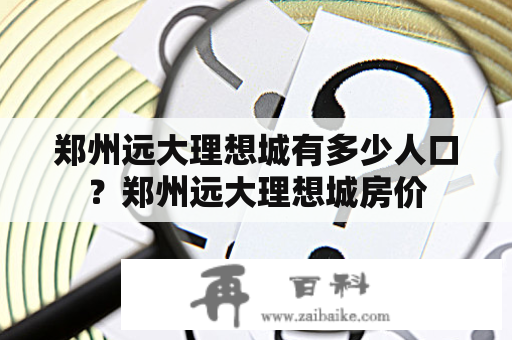 郑州远大理想城有多少人口？郑州远大理想城房价