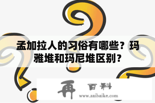 孟加拉人的习俗有哪些？玛雅堆和玛尼堆区别？