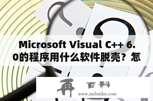 Microsoft Visual C++ 6.0的程序用什么软件脱壳？怎么脱？褪壳是什么意思？