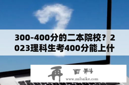 300-400分的二本院校？2023理科生考400分能上什么大学？