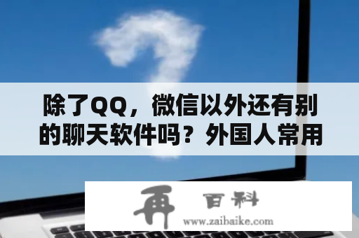 除了QQ，微信以外还有别的聊天软件吗？外国人常用的聊天工具有哪些？