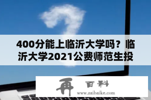 400分能上临沂大学吗？临沂大学2021公费师范生投档线？