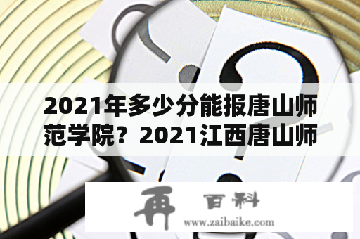 2021年多少分能报唐山师范学院？2021江西唐山师范学院是几本？