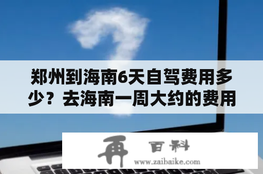 郑州到海南6天自驾费用多少？去海南一周大约的费用？