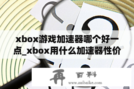 xbox游戏加速器哪个好一点_xbox用什么加速器性价比高