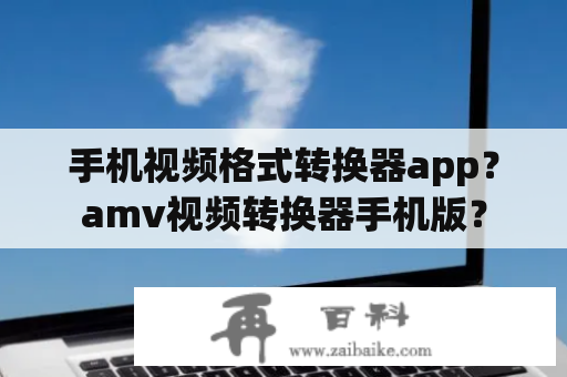 手机视频格式转换器app？amv视频转换器手机版？