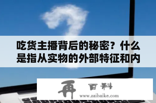 吃货主播背后的秘密？什么是指从实物的外部特征和内含性能？