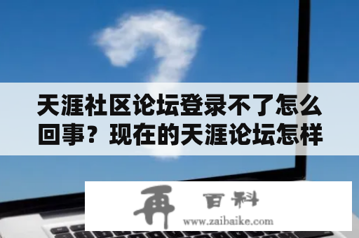 天涯社区论坛登录不了怎么回事？现在的天涯论坛怎样?还有当年那么火吗？