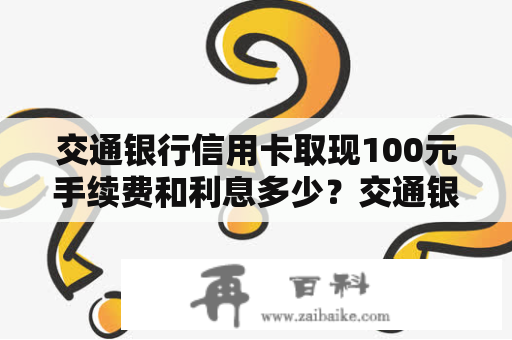 交通银行信用卡取现100元手续费和利息多少？交通银行信用卡取现手续费