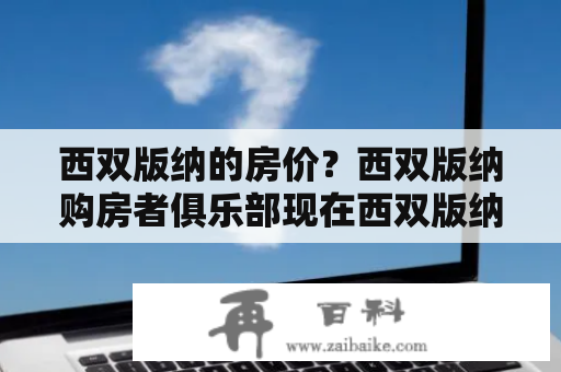 西双版纳的房价？西双版纳购房者俱乐部现在西双版纳房价最便宜的是多少？