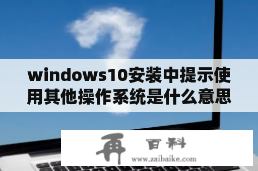 windows10安装中提示使用其他操作系统是什么意思？其他系统