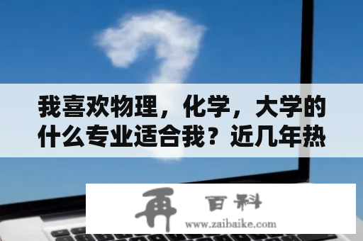 我喜欢物理，化学，大学的什么专业适合我？近几年热门专业