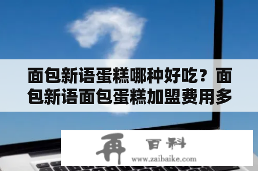 面包新语蛋糕哪种好吃？面包新语面包蛋糕加盟费用多少钱？