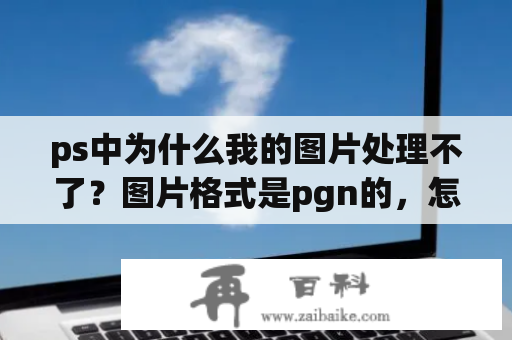 ps中为什么我的图片处理不了？图片格式是pgn的，怎么更改？急？ps相片处理