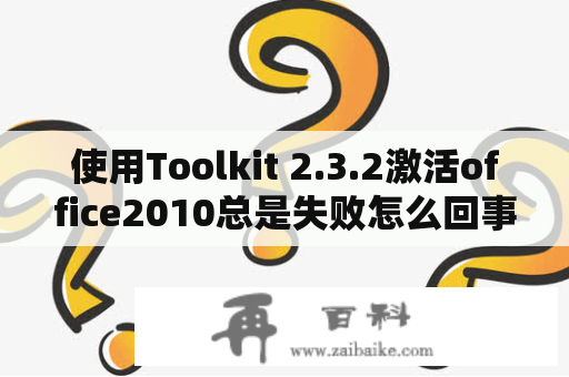 使用Toolkit 2.3.2激活office2010总是失败怎么回事？office 2016永久激活工具哪个好？