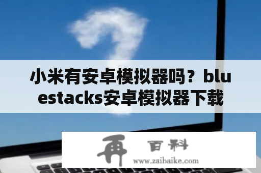 小米有安卓模拟器吗？bluestacks安卓模拟器下载