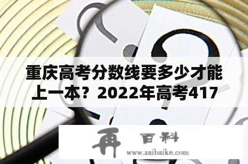 重庆高考分数线要多少才能上一本？2022年高考417分能上重庆那些大学？