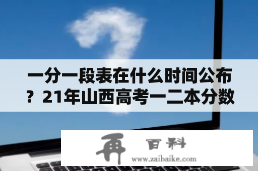 一分一段表在什么时间公布？21年山西高考一二本分数线是多少？