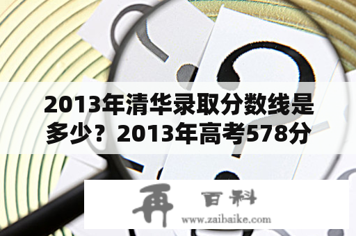 2013年清华录取分数线是多少？2013年高考578分能上什么大学？