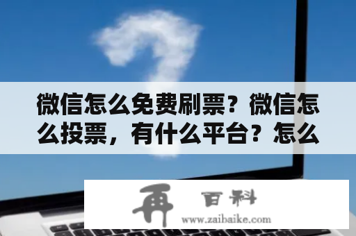 微信怎么免费刷票？微信怎么投票，有什么平台？怎么弄？