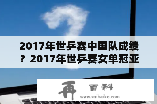 2017年世乒赛中国队成绩？2017年世乒赛女单冠亚季军？