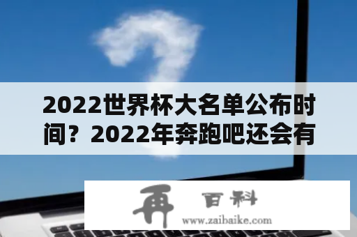 2022世界杯大名单公布时间？2022年奔跑吧还会有李晨、郑恺、杨颖吗。邓超会不会回归，陈赫和鹿晗还有祖蓝会不会回归？