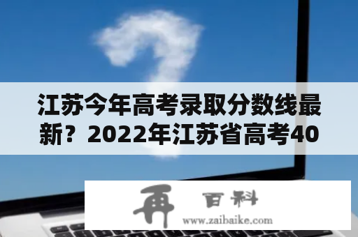 江苏今年高考录取分数线最新？2022年江苏省高考403分和现在全国分数是多少分？