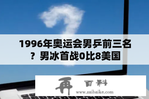 1996年奥运会男乒前三名？男冰首战0比8美国