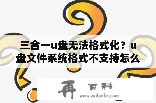 三合一u盘无法格式化？u盘文件系统格式不支持怎么解决？