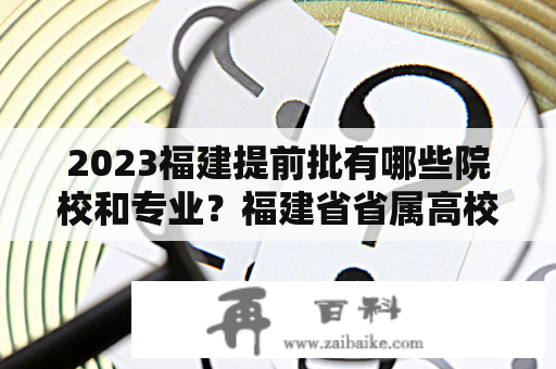 2023福建提前批有哪些院校和专业？福建省省属高校有哪些？