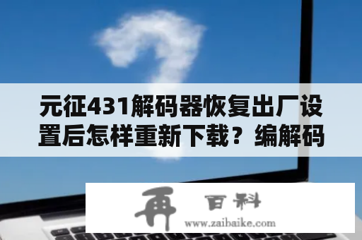 元征431解码器恢复出厂设置后怎样重新下载？编解码器下载