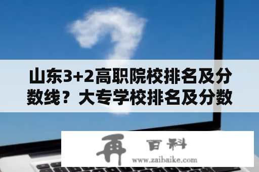 山东3+2高职院校排名及分数线？大专学校排名及分数线